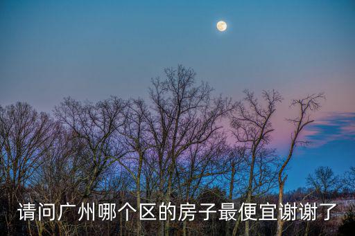 請問廣州哪個區的房子最便宜謝謝了