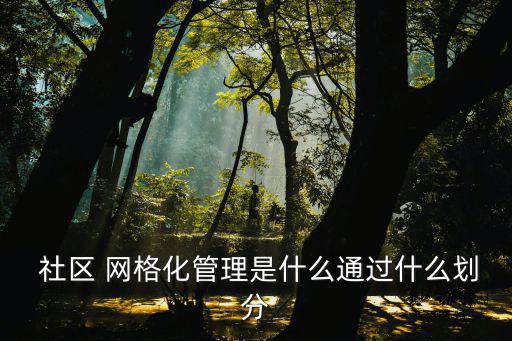 社區網格化,四級管理網格for社區網格劃分為若干棟樓網格