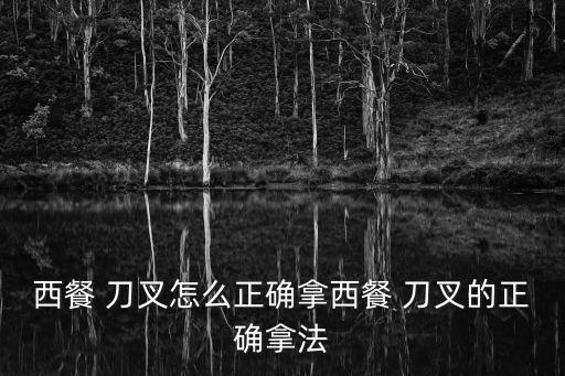 西餐 刀叉怎么正確拿西餐 刀叉的正確拿法