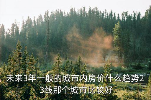 未來3年一般的城市內房價什么趨勢2 3線那個城市比較好