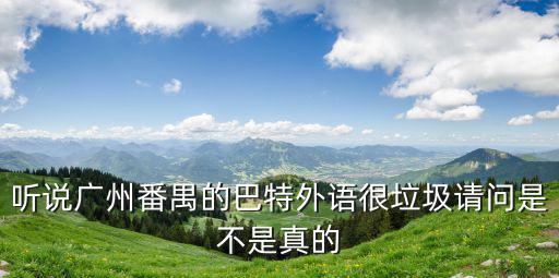 聽說廣州番禺的巴特外語很垃圾請問是不是真的