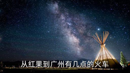 從紅果到廣州有幾點的火車