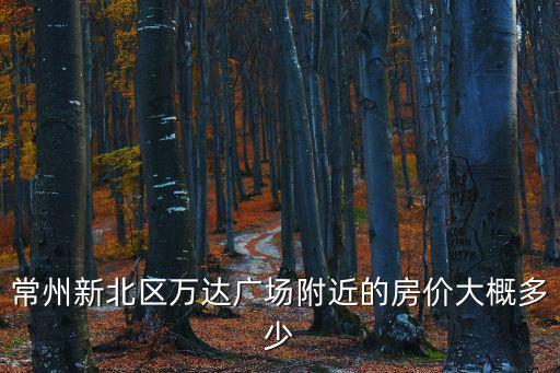 常州新北區萬達廣場附近的房價大概多少