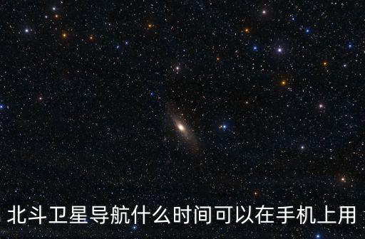 北斗衛(wèi)星導(dǎo)航什么時間可以在手機上用