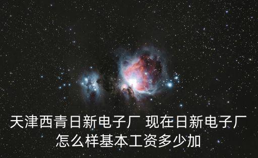 天津西青日新電子廠 現(xiàn)在日新電子廠怎么樣基本工資多少加