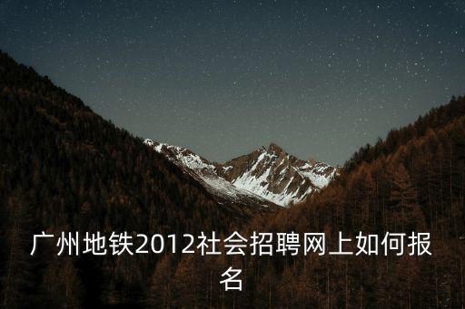 廣州地鐵2012社會招聘網上如何報名