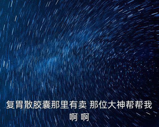 復胃散膠囊那里有賣 那位大神幫幫我啊 啊