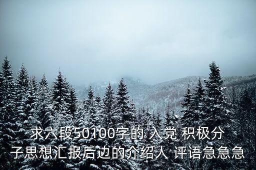 求六段50100字的 入黨 積極分子思想匯報后邊的介紹人 評語急急急