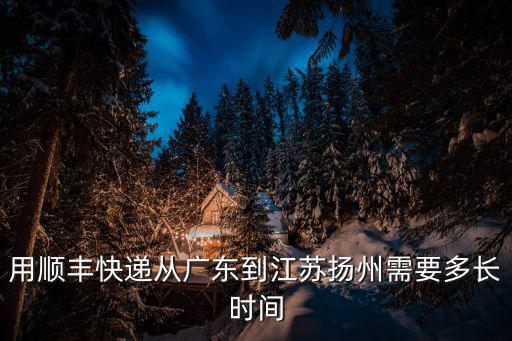 廣東廣州發(fā)順豐到揚州得幾天，從廣州寄個東西到揚州哪個方法最快