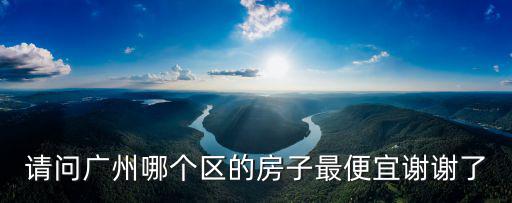 請(qǐng)問廣州哪個(gè)區(qū)的房子最便宜謝謝了