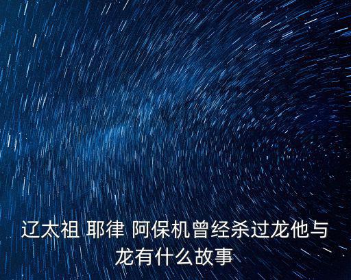 耶律阿保機(jī),遼太祖獵殺一條龍統(tǒng)一北方遼東