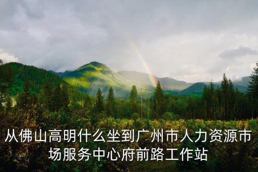從佛山高明什么坐到廣州市人力資源市場服務中心府前路工作站