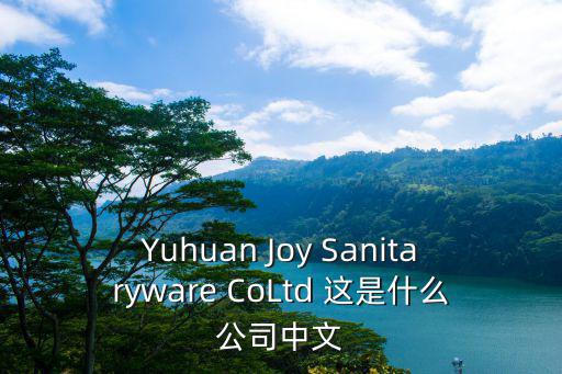 Yuhuan Joy Sanitaryware CoLtd 這是什么公司中文