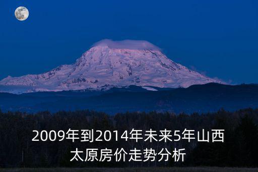 2009年到2014年未來5年山西太原房價走勢分析