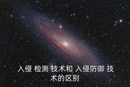  入侵 檢測(cè) 技術(shù)和 入侵防御 技術(shù)的區(qū)別