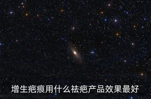 增生疤痕用什么祛疤產品效果最好