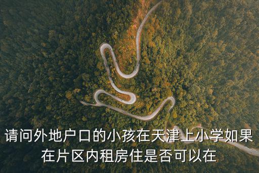 請問外地戶口的小孩在天津上小學如果在片區內租房住是否可以在