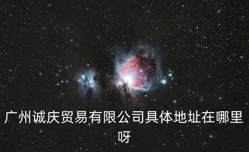 廣州邦誠貿易有限公司，廣州誠慶貿易有限公司具體地址在哪里呀