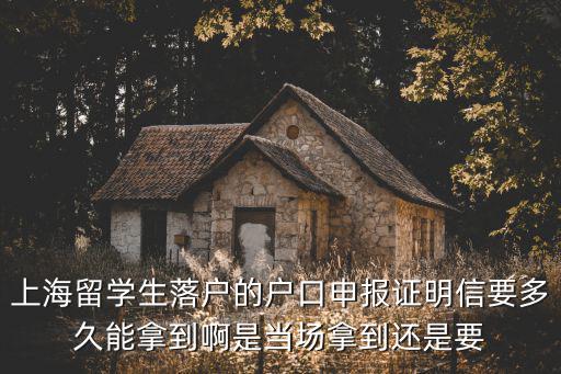 上海留學(xué)生落戶的戶口申報證明信要多久能拿到啊是當(dāng)場拿到還是要
