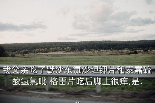 我父親吃了默沙東氯沙坦鉀片和泰嘉硫酸氫氯吡 格雷片吃后腳上很癢,是...