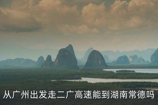 從廣州出發走二廣高速能到湖南常德嗎