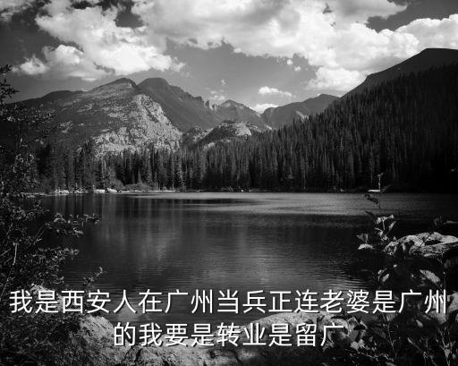 我是西安人在廣州當兵正連老婆是廣州的我要是轉業是留廣