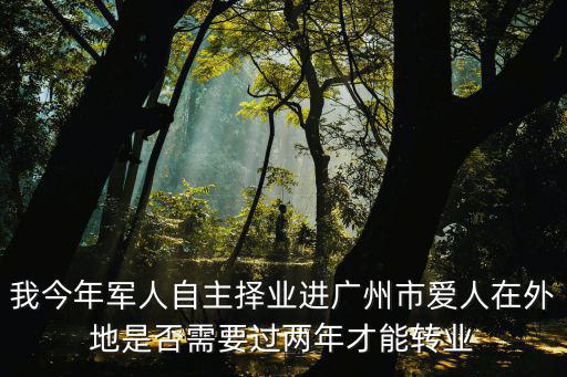 我今年軍人自主擇業進廣州市愛人在外地是否需要過兩年才能轉業