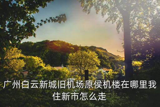 廣州白云新城舊機場原侯機樓在哪里我住新市怎么走
