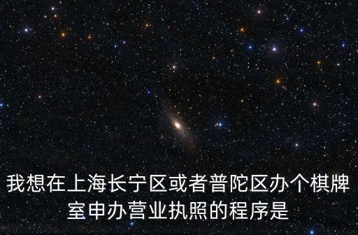 我想在上海長寧區或者普陀區辦個棋牌室申辦營業執照的程序是