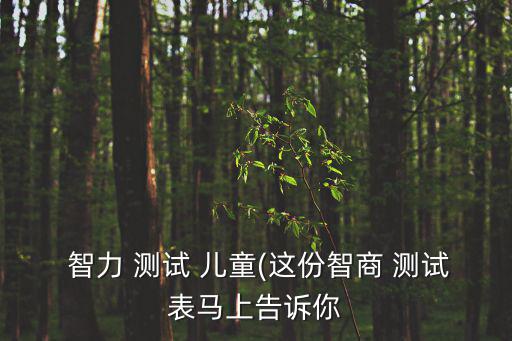 兒童智力測(cè)試,7歲到11歲的兒童智力可通過測(cè)智商來測(cè)