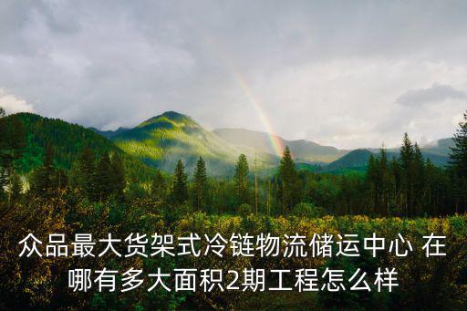 眾品最大貨架式冷鏈物流儲運(yùn)中心 在哪有多大面積2期工程怎么樣