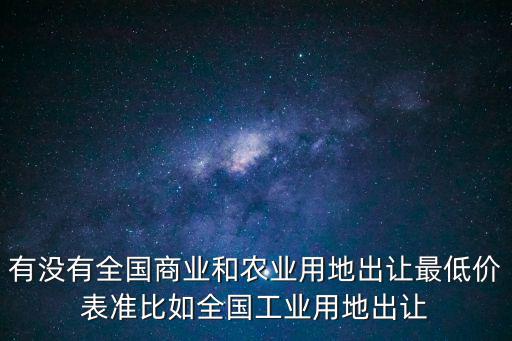 有沒有全國商業(yè)和農(nóng)業(yè)用地出讓最低價表準比如全國工業(yè)用地出讓