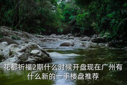 花都祈福2期什么時候開盤現在廣州有什么新的一手樓盤推薦