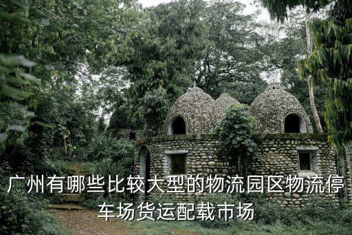 廣州有哪些比較大型的物流園區(qū)物流停車場(chǎng)貨運(yùn)配載市場(chǎng)