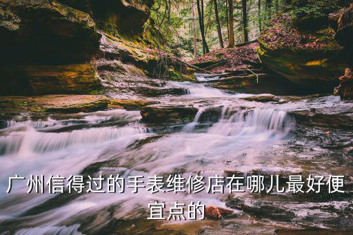 廣州信得過(guò)的手表維修店在哪兒最好便宜點(diǎn)的