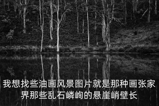風景石頭畫圖片大全 手繪，我想找些油畫風景圖片就是那種畫張家界那些亂石嶙峋的懸崖峭壁長