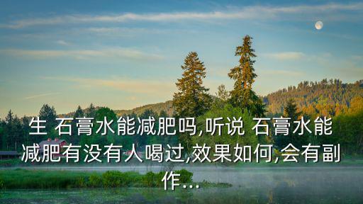 生 石膏水能減肥嗎,聽說 石膏水能減肥有沒有人喝過,效果如何,會有副作...