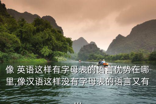 像 英語這樣有字母表的語言優勢在哪里,像漢語這樣沒有字母表的語言又有...