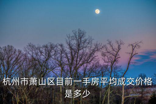 杭州市蕭山區(qū)目前一手房平均成交價格是多少