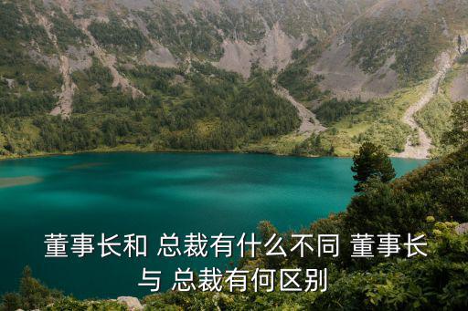  董事長和 總裁有什么不同 董事長與 總裁有何區(qū)別