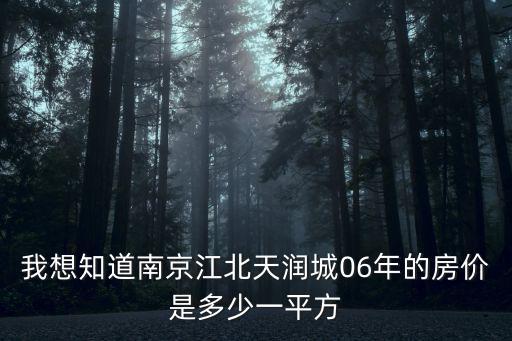 06年的南京房?jī)r(jià)如何，我想知道南京江北天潤(rùn)城06年的房?jī)r(jià)是多少一平方