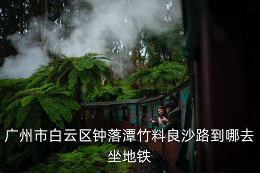 廣州市白云區鐘落潭竹料良沙路到哪去坐地鐵