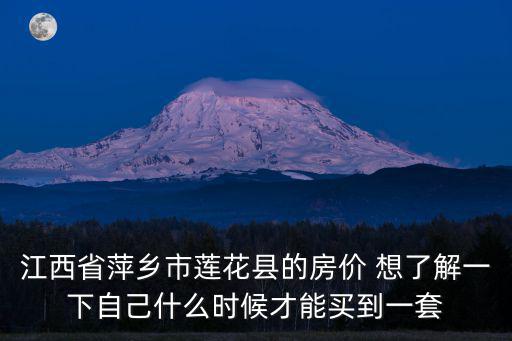 江西省萍鄉市蓮花縣的房價 想了解一下自己什么時候才能買到一套