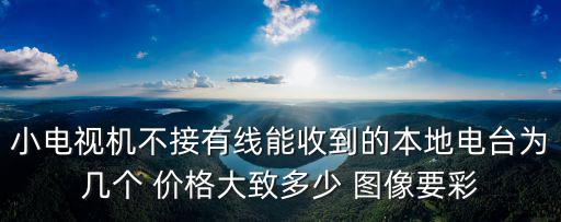 小電視機不接有線能收到的本地電臺為幾個 價格大致多少 圖像要彩