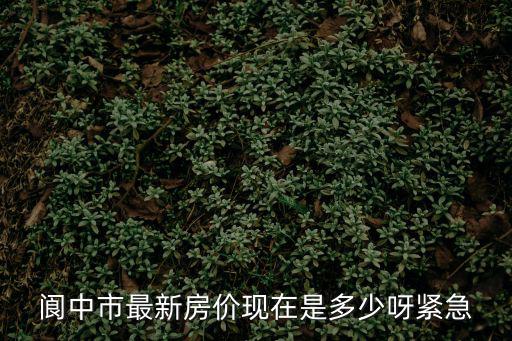 閬中市最新房?jī)r(jià)現(xiàn)在是多少呀緊急