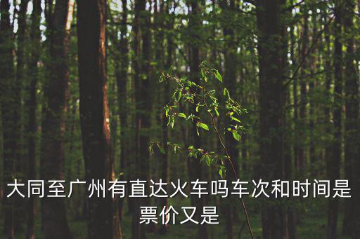 大同至廣州有直達(dá)火車嗎車次和時(shí)間是票價(jià)又是