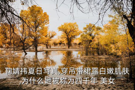 鞠婧祎夏日寫真,穿吊帶裙露白嫩肌膚,為什么她被稱為四千年 美女