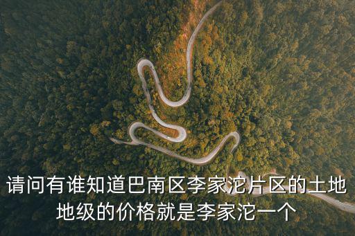 請問有誰知道巴南區(qū)李家沱片區(qū)的土地地級的價格就是李家沱一個