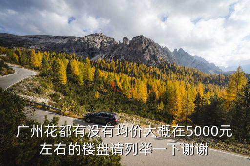 廣州花都有沒(méi)有均價(jià)大概在5000元左右的樓盤(pán)請(qǐng)列舉一下謝謝