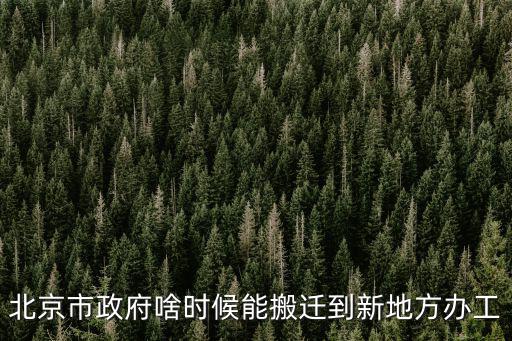 北京市政府啥時(shí)候能搬遷到新地方辦工
